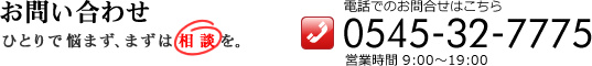 ���⍇�� �ЂƂ�ŔY�܂��A�܂��͑��k���B �d�b�ł̂��⍇���͂����� 0545-32-7775 �c�Ǝ���9:00�`19:00